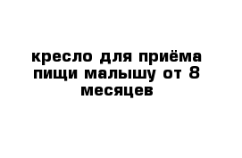 кресло для приёма пищи малышу от 8 месяцев